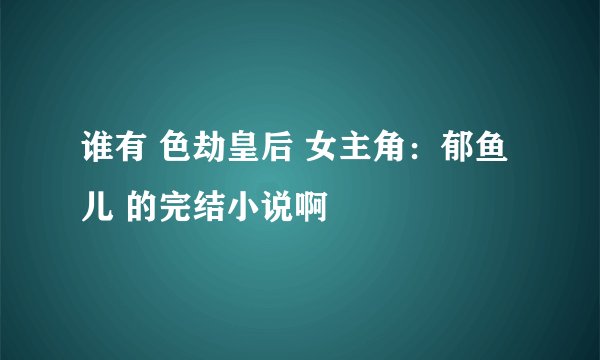 谁有 色劫皇后 女主角:郁鱼儿 的完结小说啊