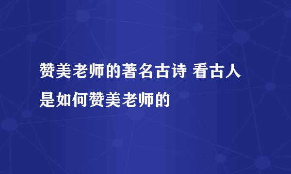 赞美老师的著名古诗 看古人是如何赞美老师的