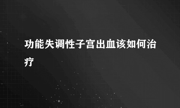 功能失调性子宫出血该如何治疗