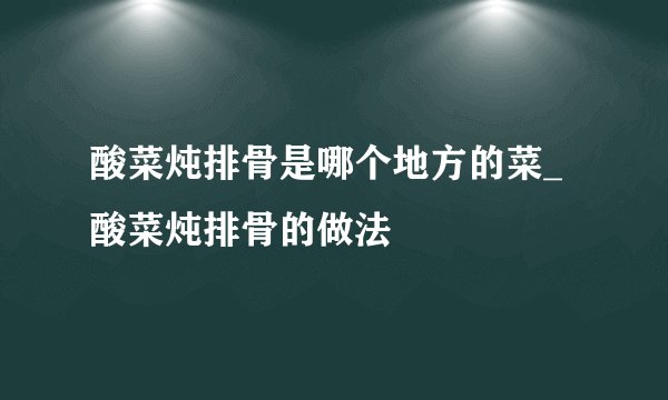 酸菜炖排骨是哪个地方的菜_酸菜炖排骨的做法