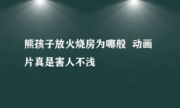 熊孩子放火烧房为哪般 动画片真是害人不浅