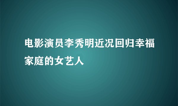 电影演员李秀明近况回归幸福家庭的女艺人