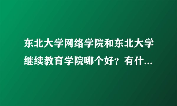 东北大学网络学院和东北大学继续教育学院哪个好？有什么区别？