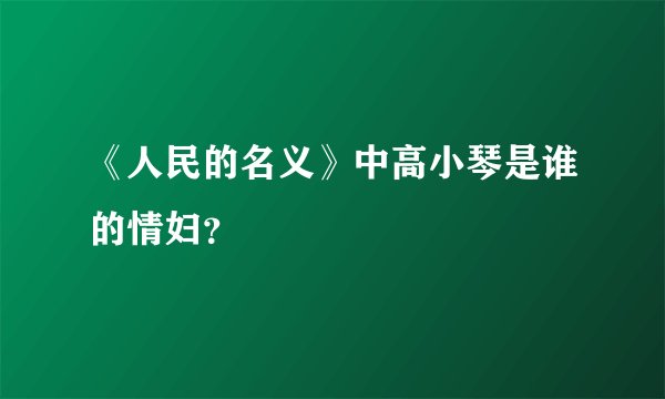《人民的名义》中高小琴是谁的情妇?