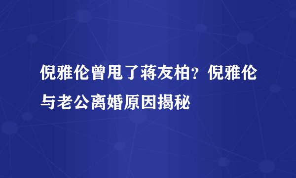 倪雅伦曾甩了蒋友柏？倪雅伦与老公离婚原因揭秘