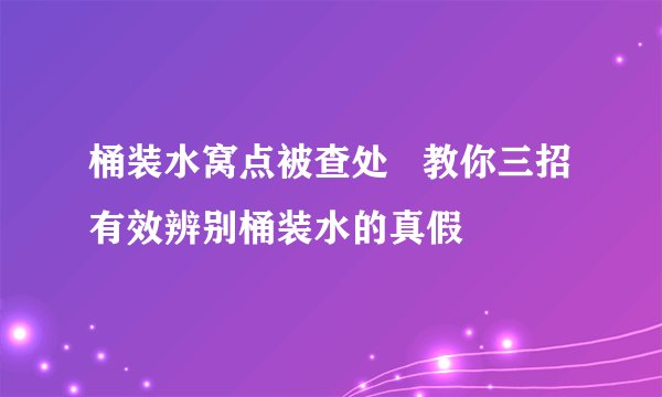 桶装水窝点被查处   教你三招有效辨别桶装水的真假