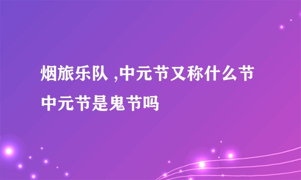 烟旅乐队 ,中元节又称什么节 中元节是鬼节吗