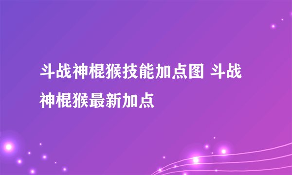 斗战神棍猴技能加点图 斗战神棍猴最新加点