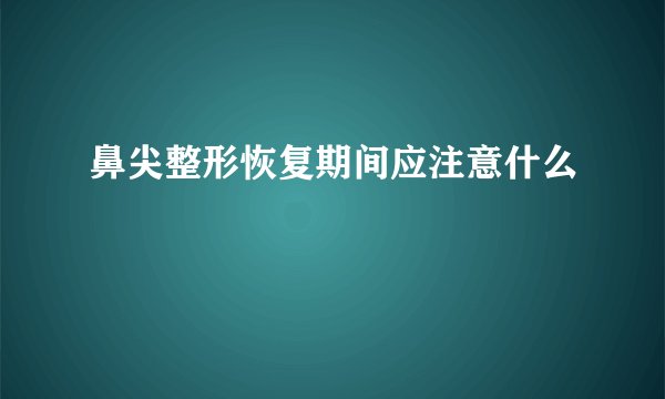 鼻尖整形恢复期间应注意什么