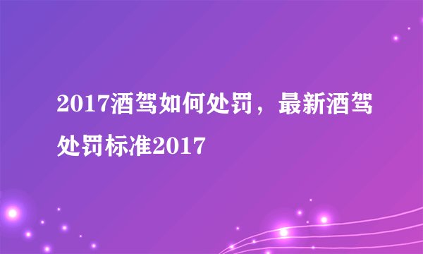 2017酒驾如何处罚，最新酒驾处罚标准2017