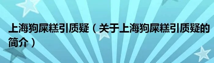 上海狗屎糕引质疑（关于上海狗屎糕引质疑的简介）