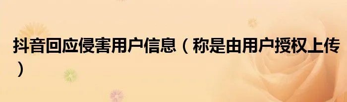 抖音回应侵害用户信息（称是由用户授权上传）