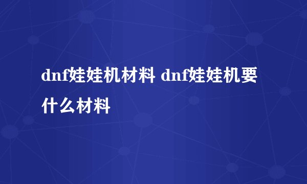 dnf娃娃机材料 dnf娃娃机要什么材料
