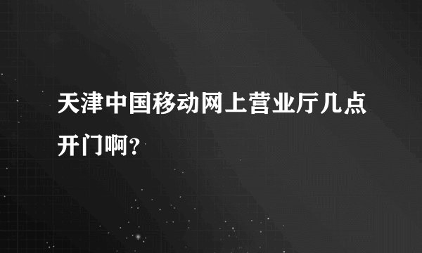 天津中国移动网上营业厅几点开门啊？
