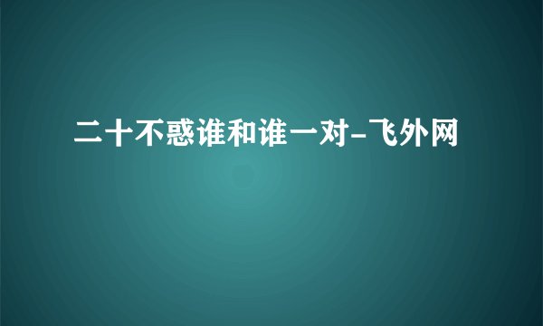 二十不惑谁和谁一对-飞外网