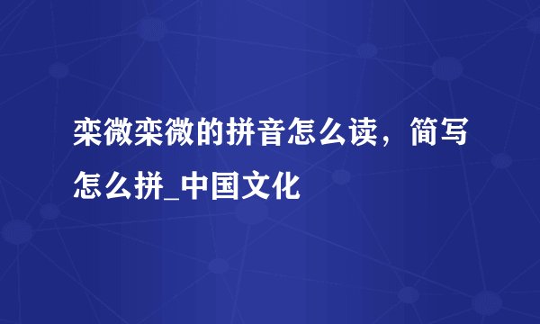 栾微栾微的拼音怎么读，简写怎么拼_中国文化