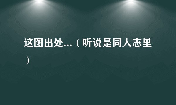 这图出处...（听说是同人志里）