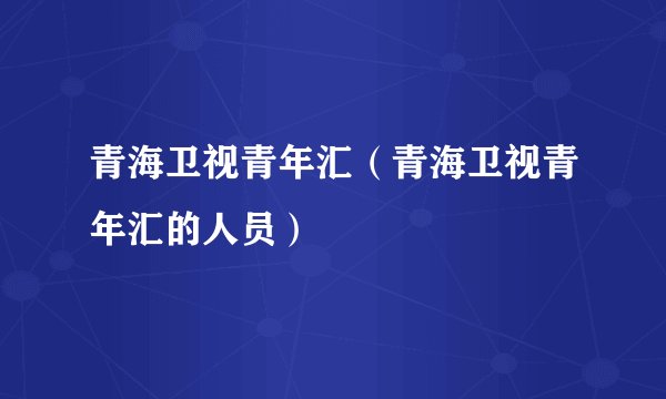 青海卫视青年汇(青海卫视青年汇的人员)