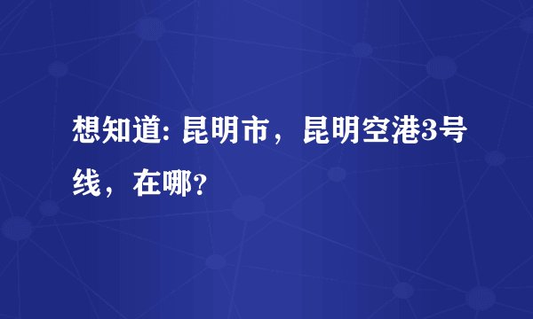 想知道: 昆明市，昆明空港3号线，在哪？