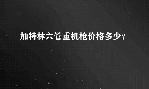 加特林六管重机枪价格多少？