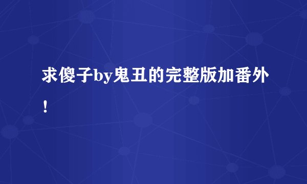 求傻子by鬼丑的完整版加番外！