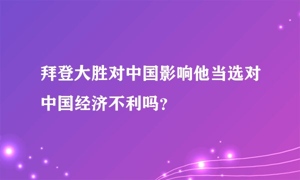 拜登大胜对中国影响他当选对中国经济不利吗？