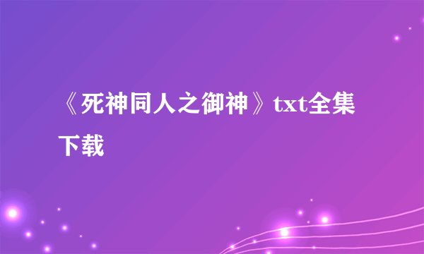 《死神同人之御神》txt全集下载