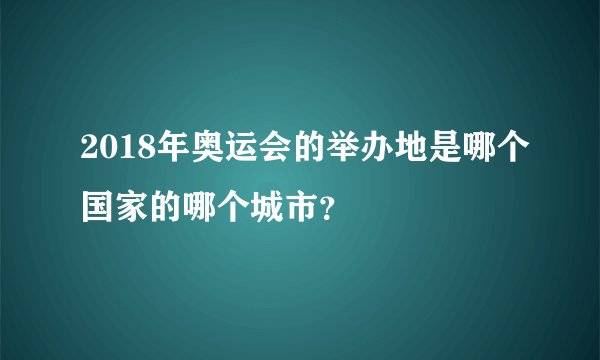 2018年奥运会的举办地是哪个国家的哪个城市？