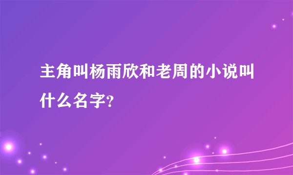 主角叫杨雨欣和老周的小说叫什么名字?