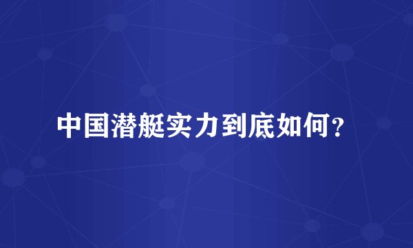中国潜艇实力到底如何？