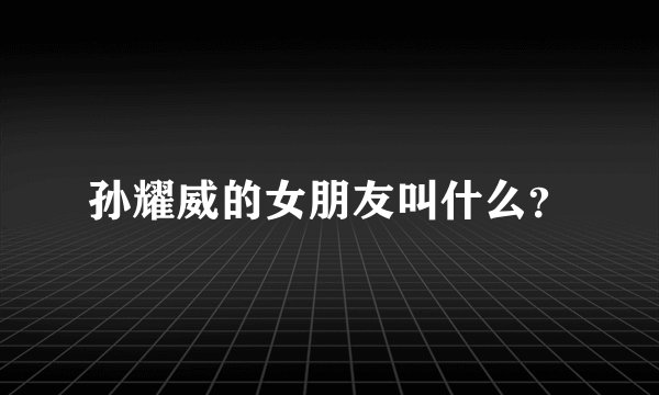 孙耀威的女朋友叫什么？