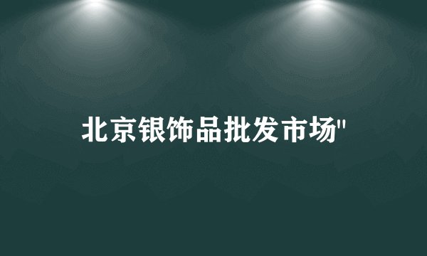 北京银饰品批发市场