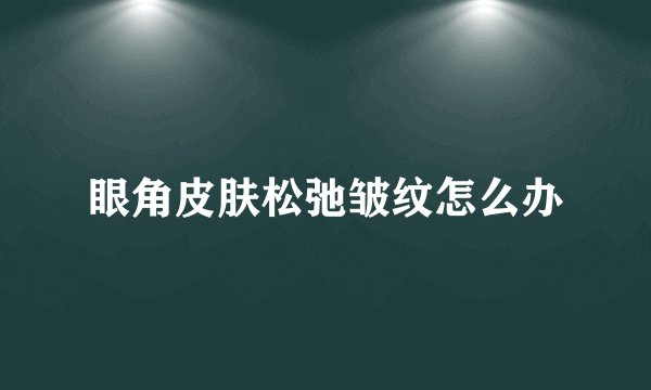 眼角皮肤松弛皱纹怎么办