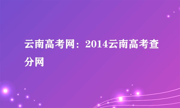 云南高考网：2014云南高考查分网