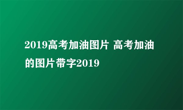 2019高考加油图片 高考加油的图片带字2019