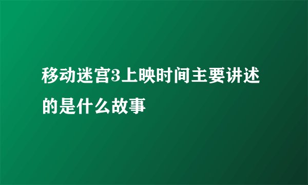 移动迷宫3上映时间主要讲述的是什么故事