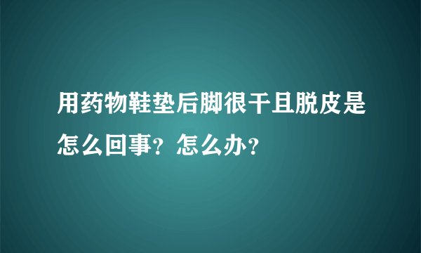 用药物鞋垫后脚很干且脱皮是怎么回事？怎么办？