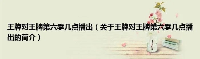 王牌对王牌第六季几点播出（关于王牌对王牌第六季几点播出的简介）
