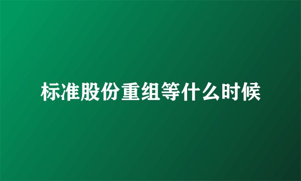 标准股份重组等什么时候