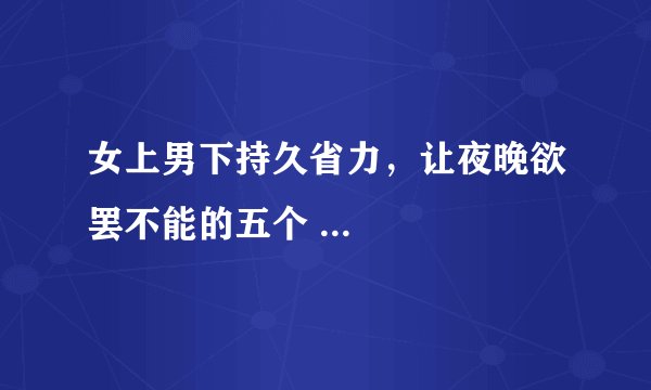 女上男下持久省力，让夜晚欲罢不能的五个 ... 