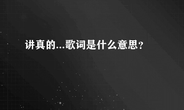 讲真的...歌词是什么意思？
