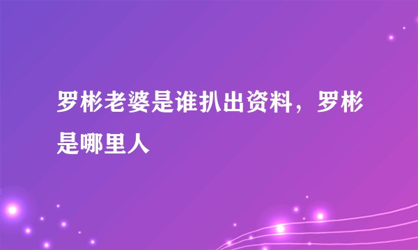 罗彬老婆是谁扒出资料，罗彬是哪里人