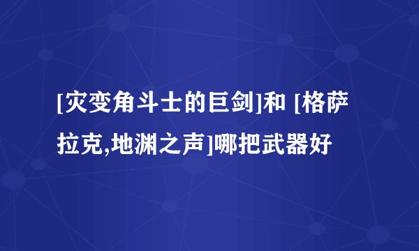 [灾变角斗士的巨剑]和 [格萨拉克,地渊之声]哪把武器好