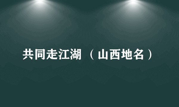 共同走江湖 （山西地名）