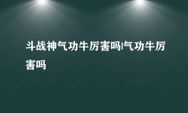 斗战神气功牛厉害吗|气功牛厉害吗