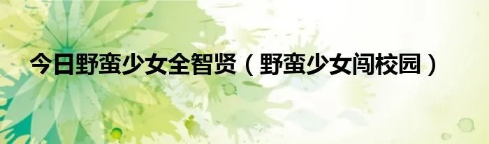 今日野蛮少女全智贤（野蛮少女闯校园）