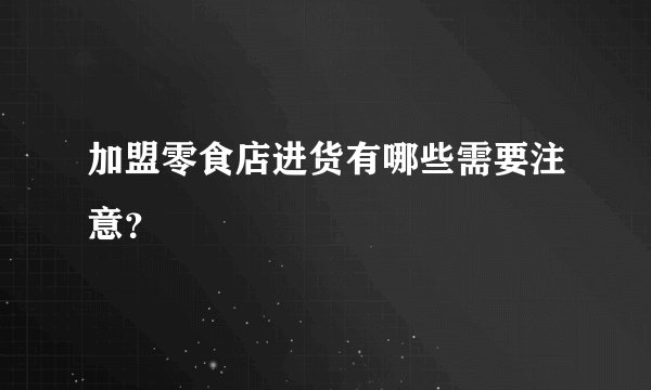 加盟零食店进货有哪些需要注意？