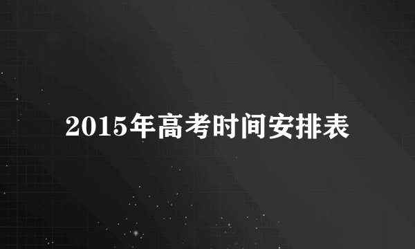 2015年高考时间安排表