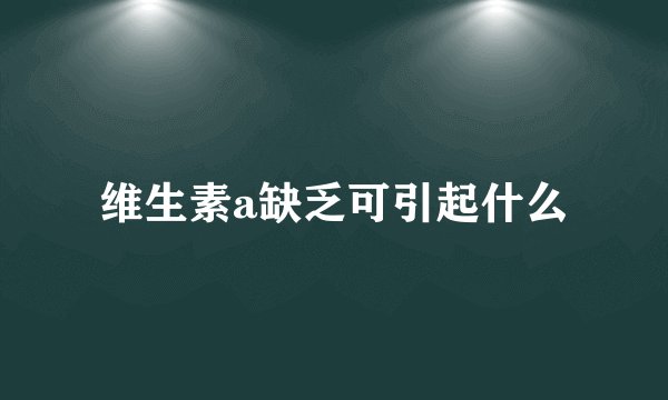 维生素a缺乏可引起什么