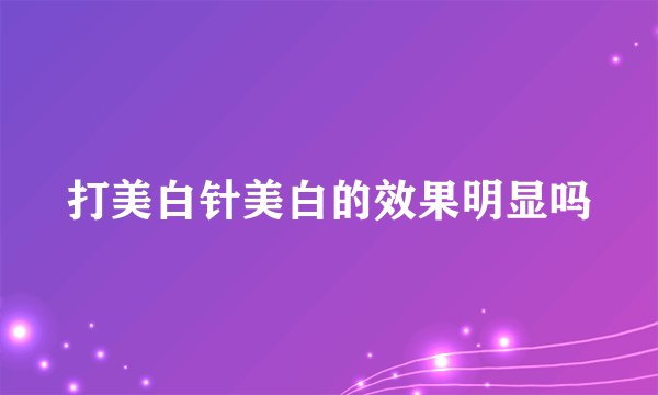 打美白针美白的效果明显吗